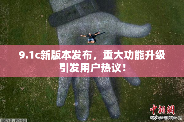 9.1c新版本发布，重大功能升级引发用户热议！