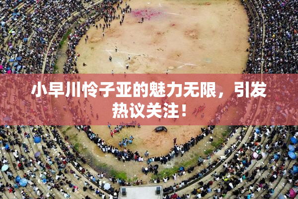 小早川怜子亚的魅力无限，引发热议关注！