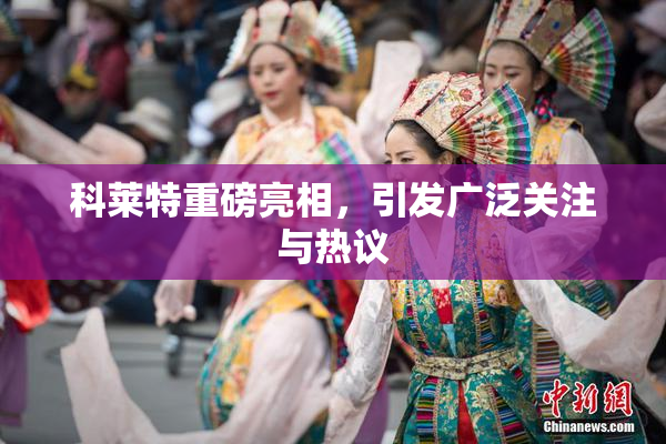 科莱特重磅亮相，引发广泛关注与热议