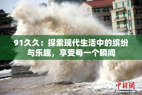 91久久：探索现代生活中的缤纷与乐趣，享受每一个瞬间
