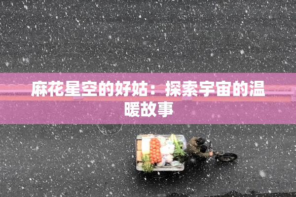 麻花星空的好姑：探索宇宙的温暖故事