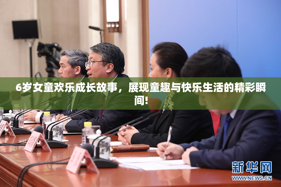 6岁女童欢乐成长故事，展现童趣与快乐生活的精彩瞬间!