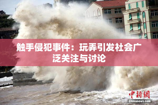 触手侵犯事件：玩弄引发社会广泛关注与讨论