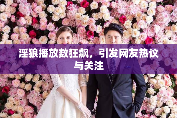 淫狼播放数狂飙，引发网友热议与关注