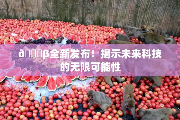 🔞β全新发布！揭示未来科技的无限可能性