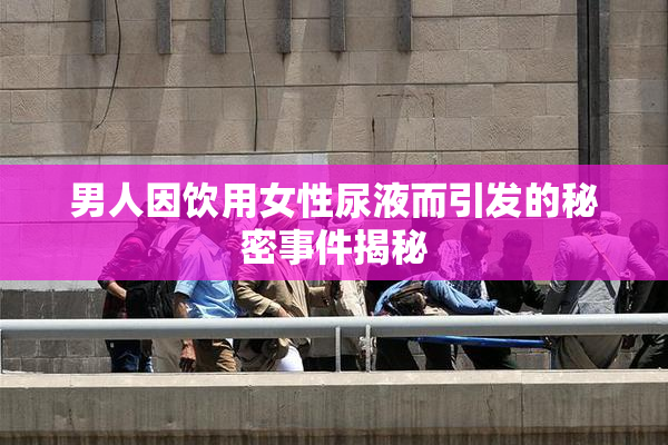 男人因饮用女性尿液而引发的秘密事件揭秘