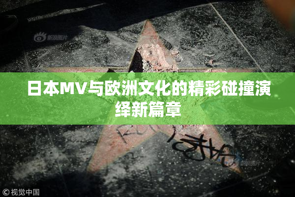 日本MV与欧洲文化的精彩碰撞演绎新篇章
