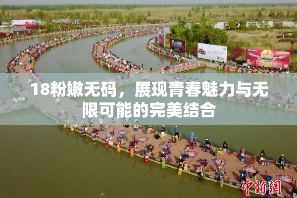 18粉嫩无码，展现青春魅力与无限可能的完美结合