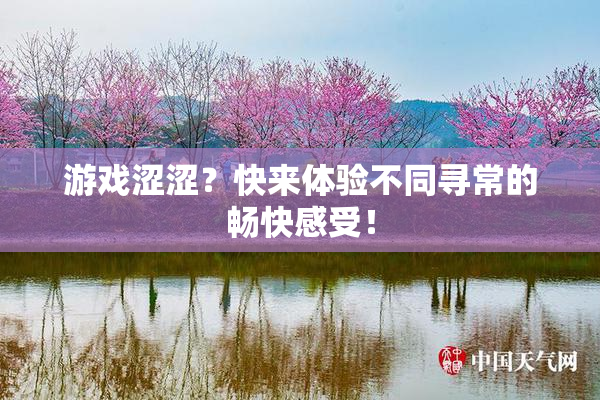 游戏涩涩？快来体验不同寻常的畅快感受！