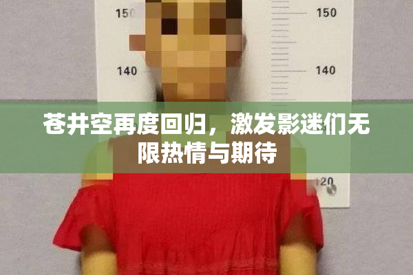 苍井空再度回归，激发影迷们无限热情与期待
