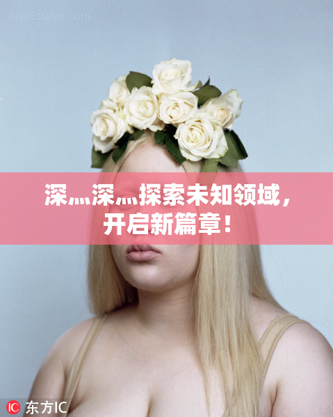 深灬深灬探索未知领域，开启新篇章！