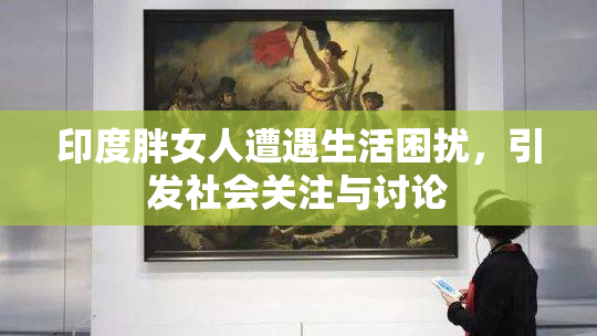 印度胖女人遭遇生活困扰，引发社会关注与讨论
