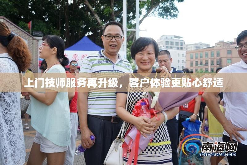 上门技师服务再升级，客户体验更贴心舒适