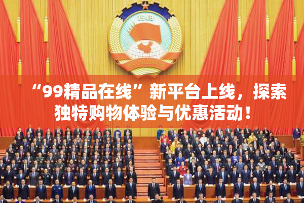“99精品在线”新平台上线，探索独特购物体验与优惠活动！