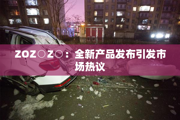 ZOZ○Z○：全新产品发布引发市场热议