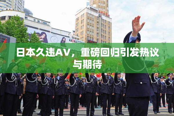 日本久违AV，重磅回归引发热议与期待