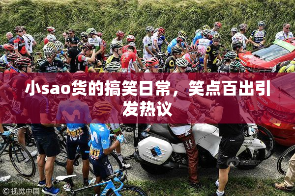 小sao货的搞笑日常，笑点百出引发热议