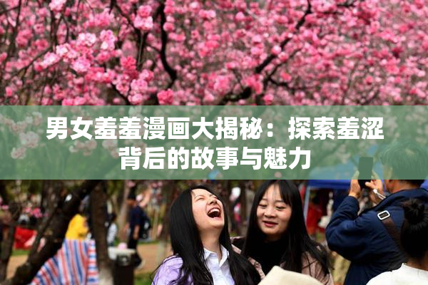 男女羞羞漫画大揭秘：探索羞涩背后的故事与魅力