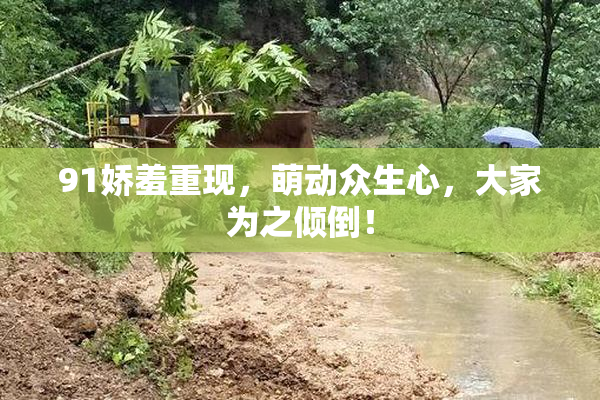 91娇羞重现，萌动众生心，大家为之倾倒！