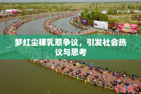梦红尘裸乳惹争议，引发社会热议与思考