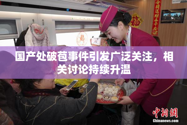 国产处破苞事件引发广泛关注，相关讨论持续升温