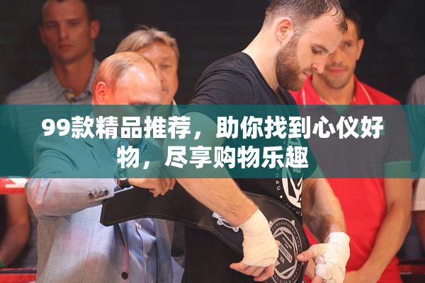 99款精品推荐，助你找到心仪好物，尽享购物乐趣