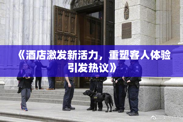 《酒店激发新活力，重塑客人体验引发热议》