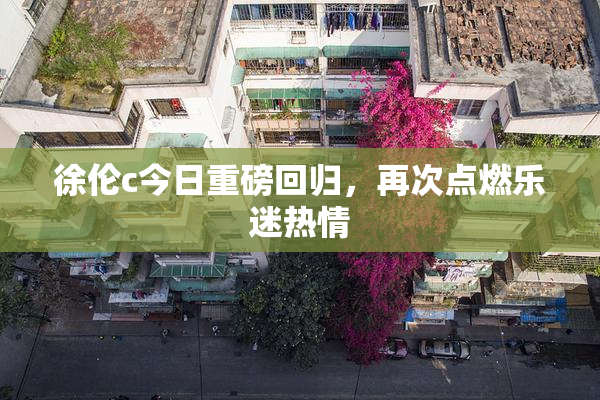 徐伦c今日重磅回归，再次点燃乐迷热情