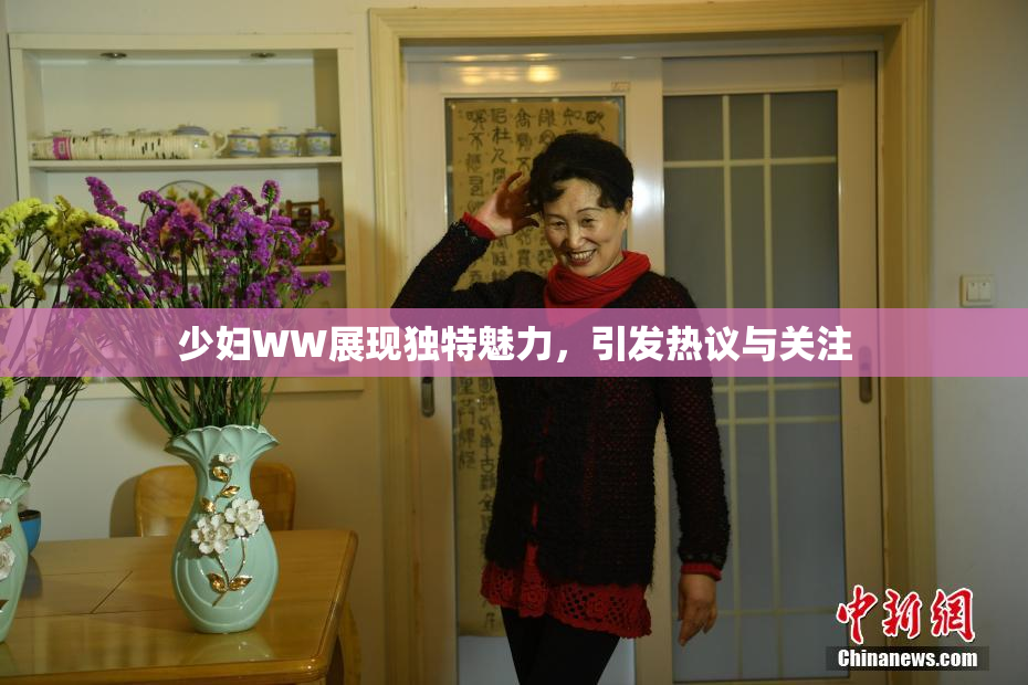 少妇WW展现独特魅力，引发热议与关注