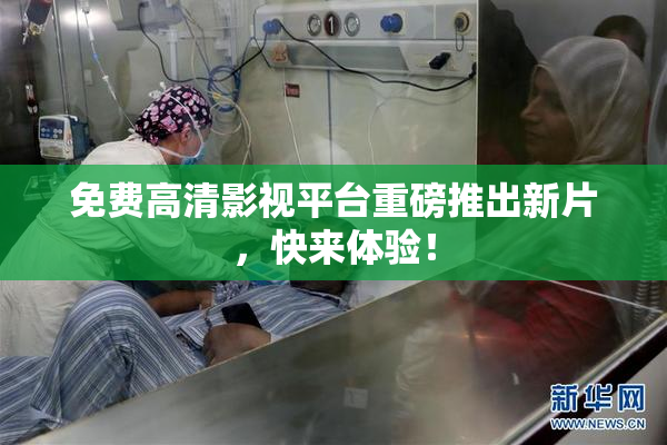 免费高清影视平台重磅推出新片，快来体验！