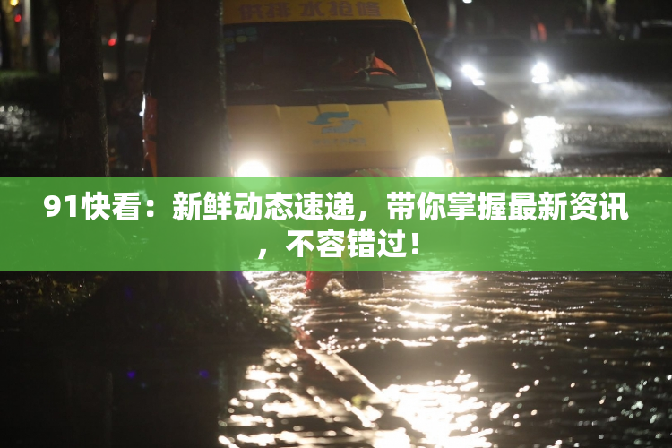 91快看：新鲜动态速递，带你掌握最新资讯，不容错过！