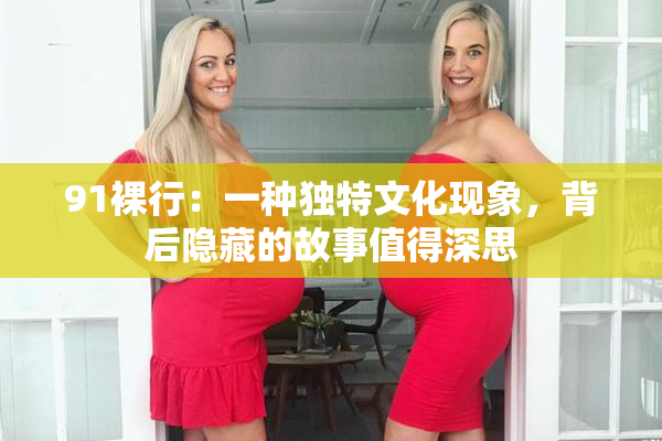 91裸行：一种独特文化现象，背后隐藏的故事值得深思