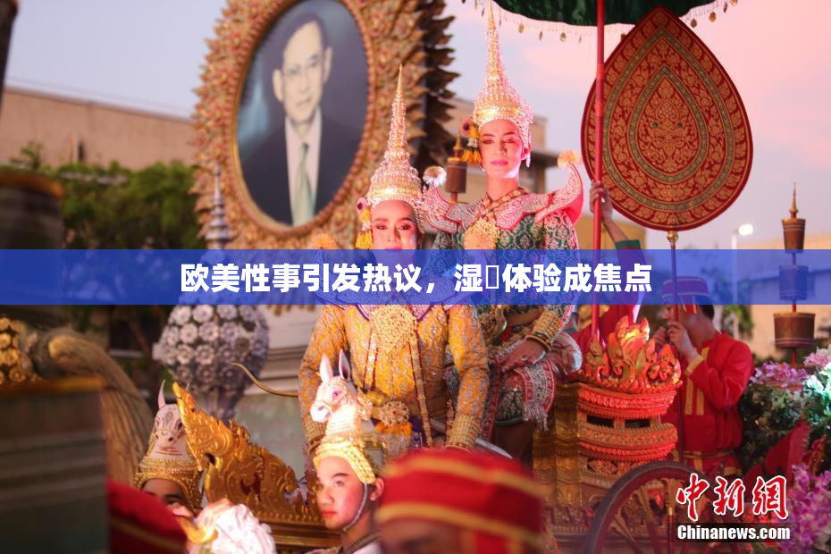 欧美性事引发热议，湿潤体验成焦点