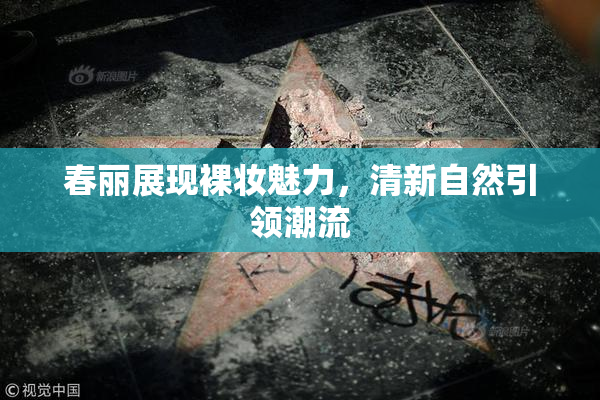 春丽展现裸妆魅力，清新自然引领潮流