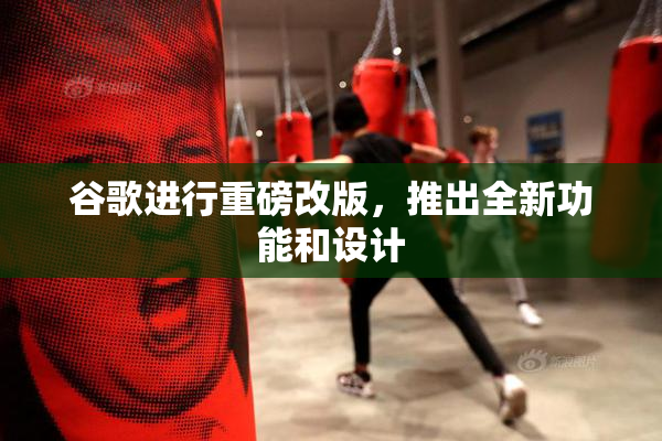 谷歌进行重磅改版，推出全新功能和设计