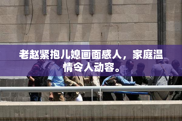 老赵紧抱儿媳画面感人，家庭温情令人动容。