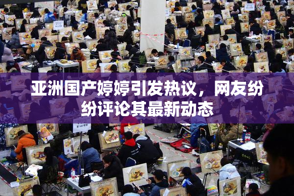 亚洲国产婷婷引发热议，网友纷纷评论其最新动态