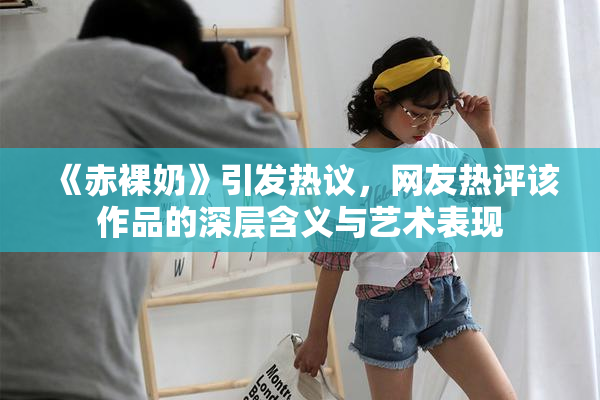 《赤裸奶》引发热议，网友热评该作品的深层含义与艺术表现
