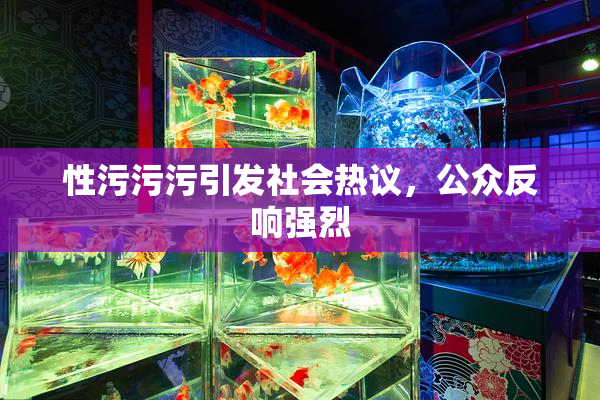 性污污污引发社会热议，公众反响强烈