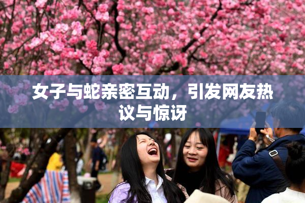 女子与蛇亲密互动，引发网友热议与惊讶