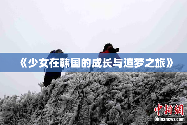 《少女在韩国的成长与追梦之旅》