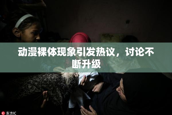 动漫裸体现象引发热议，讨论不断升级