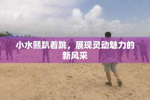小水熙趴着跳，展现灵动魅力的新风采