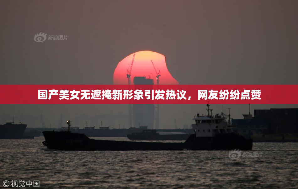 国产美女无遮掩新形象引发热议，网友纷纷点赞
