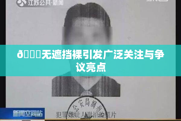 🔞无遮挡裸引发广泛关注与争议亮点