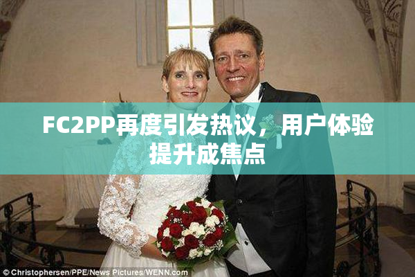 FC2PP再度引发热议，用户体验提升成焦点