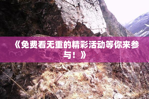 《免费看无重的精彩活动等你来参与！》