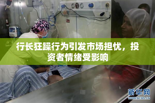 行长狂躁行为引发市场担忧，投资者情绪受影响