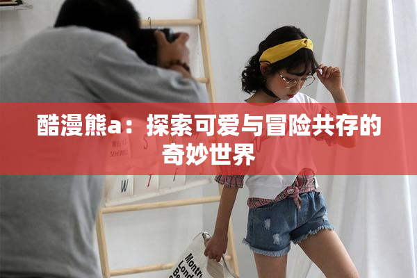 酷漫熊a：探索可爱与冒险共存的奇妙世界
