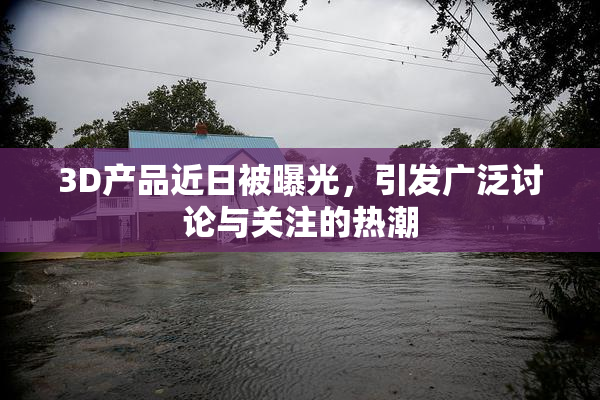 3D产品近日被曝光，引发广泛讨论与关注的热潮